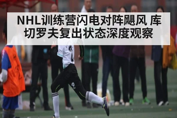 NHL训练营闪电对阵飓风 库切罗夫复出状态深度观察 | kaiyun