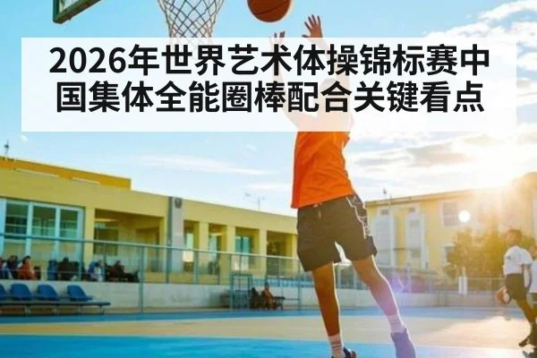 2026年世界艺术体操锦标赛中国集体全能圈棒配合关键看点 | kaiyun