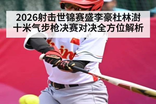 2026射击世锦赛盛李豪杜林澍十米气步枪决赛对决全方位解析 | kaiyun