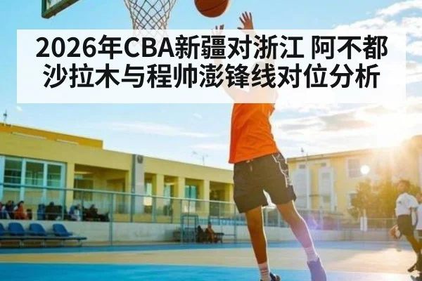 2026年CBA新疆对浙江 阿不都沙拉木与程帅澎锋线对位分析 | kaiyun