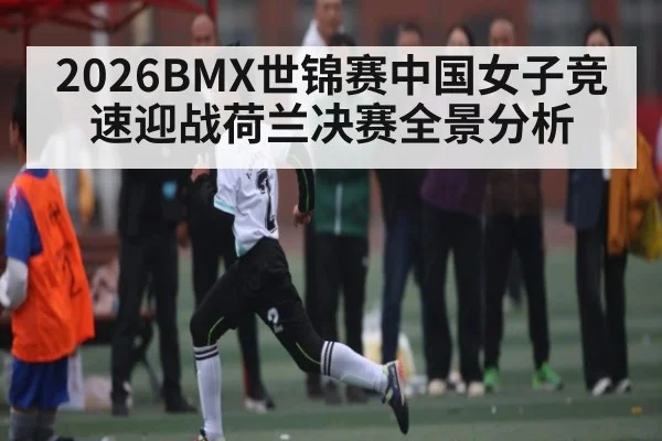 2026BMX世锦赛中国女子竞速迎战荷兰决赛全景分析