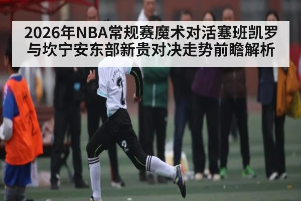 2026年NBA常规赛魔术对活塞班凯罗与坎宁安东部新贵对决走势前瞻解析 | kaiyun