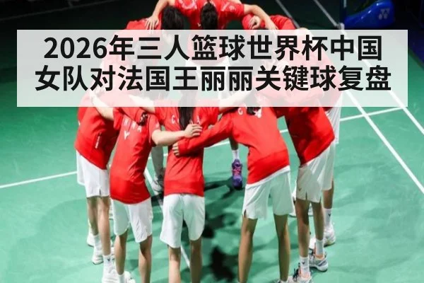 2026年三人篮球世界杯中国女队对法国王丽丽关键球复盘 | kaiyun
