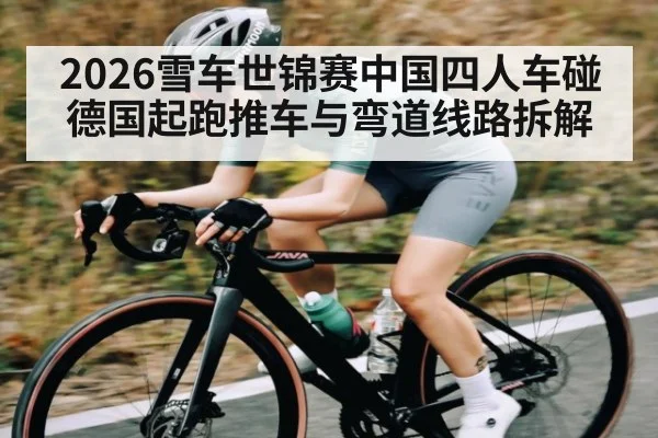 2026雪车世锦赛中国四人车碰德国起跑推车与弯道线路拆解 | kaiyun