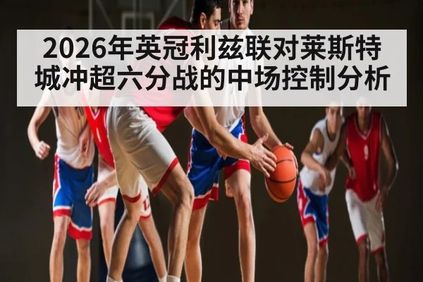 2026年英冠利兹联对莱斯特城冲超六分战的中场控制分析 | kaiyun