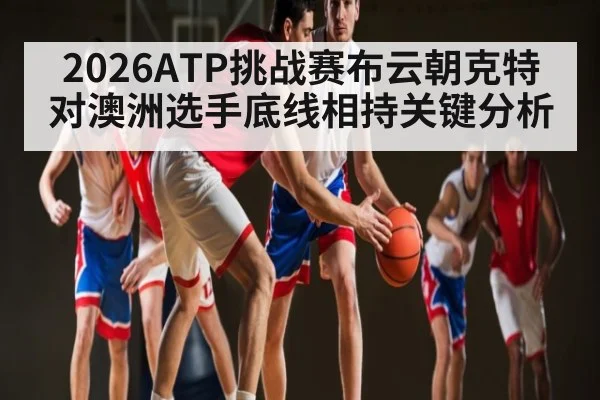 2026ATP挑战赛布云朝克特对澳洲选手底线相持关键分析 | kaiyun